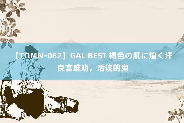 【TOMN-062】GAL BEST 褐色の肌に煌く汗 良言难劝，活该的鬼