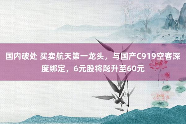 国内破处 买卖航天第一龙头，与国产C919空客深度绑定，6元股将飚升至60元