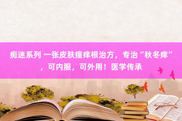 痴迷系列 一张皮肤瘙痒根治方，专治“秋冬痒”，可内服，可外用！医学传承