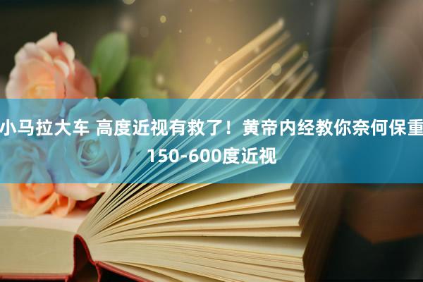 小马拉大车 高度近视有救了！黄帝内经教你奈何保重150-600度近视