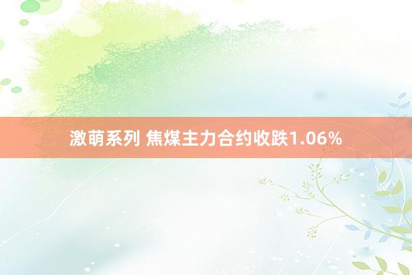 激萌系列 焦煤主力合约收跌1.06%