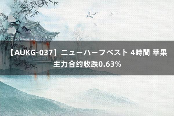 【AUKG-037】ニューハーフベスト 4時間 苹果主力合约收跌0.63%