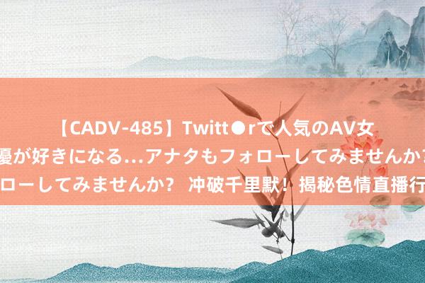 【CADV-485】Twitt●rで人気のAV女優 SNSでますますAV女優が好きになる…アナタもフォローしてみませんか？ 冲破千里默！揭秘色情直播行业黑幕