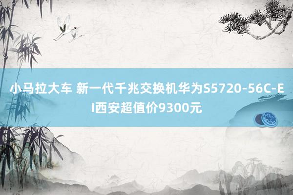 小马拉大车 新一代千兆交换机华为S5720-56C-EI西安超值价9300元