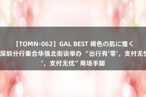 【TOMN-062】GAL BEST 褐色の肌に煌く汗 交通银行深圳分行集合华强北街谈举办 “出行有‘零’，支付无忧”商场手脚