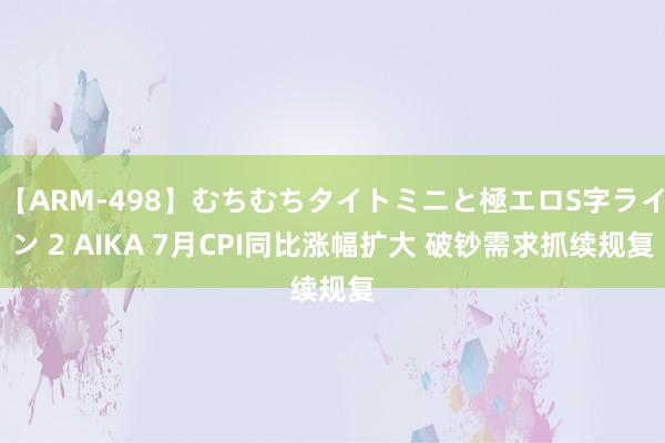 【ARM-498】むちむちタイトミニと極エロS字ライン 2 AIKA 7月CPI同比涨幅扩大 破钞需求抓续规复