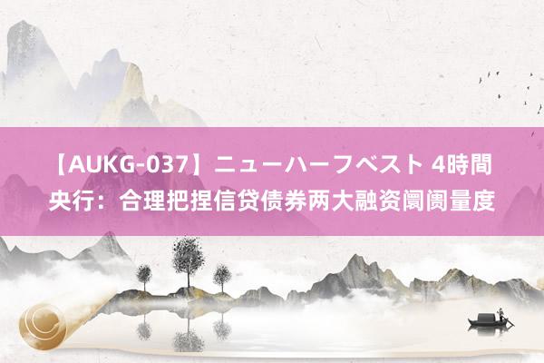 【AUKG-037】ニューハーフベスト 4時間 央行：合理把捏信贷债券两大融资阛阓量度