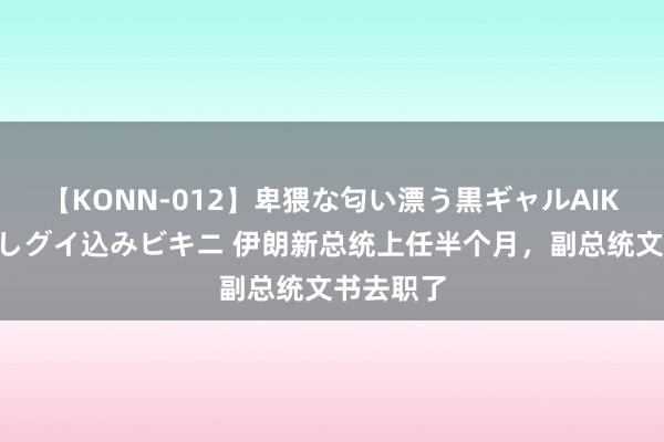 【KONN-012】卑猥な匂い漂う黒ギャルAIKAの中出しグイ込みビキニ 伊朗新总统上任半个月，副总统文书去职了