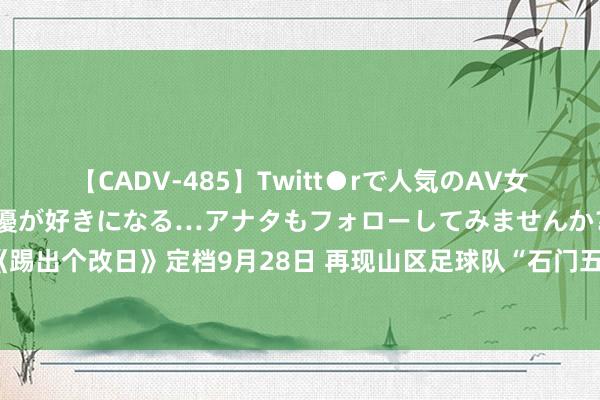 【CADV-485】Twitt●rで人気のAV女優 SNSでますますAV女優が好きになる…アナタもフォローしてみませんか？ 电影《踢出个改日》定档9月28日 再现山区足球队“石门五小”获取寰球冠军的感东说念主故事