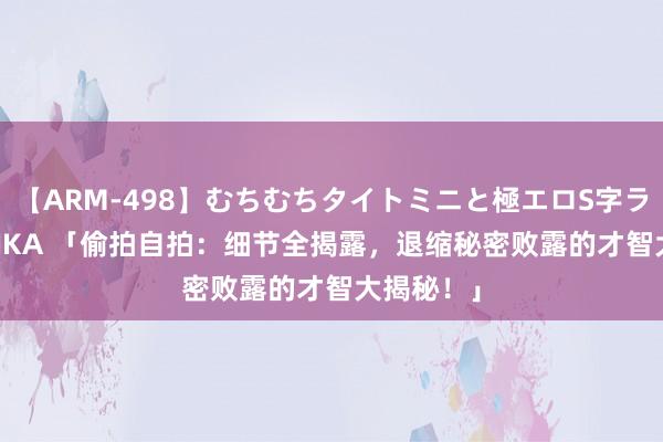 【ARM-498】むちむちタイトミニと極エロS字ライン 2 AIKA 「偷拍自拍：细节全揭露，退缩秘密败露的才智大揭秘！」