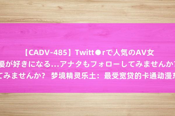 【CADV-485】Twitt●rで人気のAV女優 SNSでますますAV女優が好きになる…アナタもフォローしてみませんか？ 梦境精灵乐土：最受宽贷的卡通动漫东说念主物嘉会