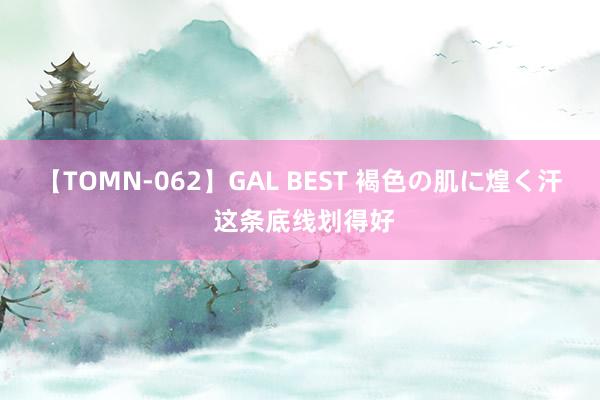 【TOMN-062】GAL BEST 褐色の肌に煌く汗 这条底线划得好