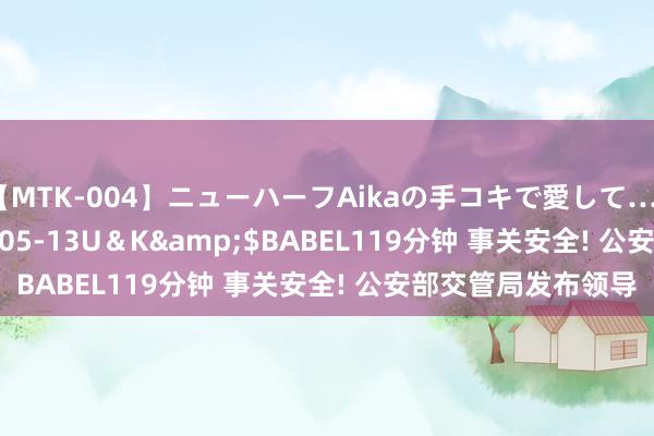 【MTK-004】ニューハーフAikaの手コキで愛して…。</a>2010-05-13U＆K&$BABEL119分钟 事关安全! 公安部交管局发布领导