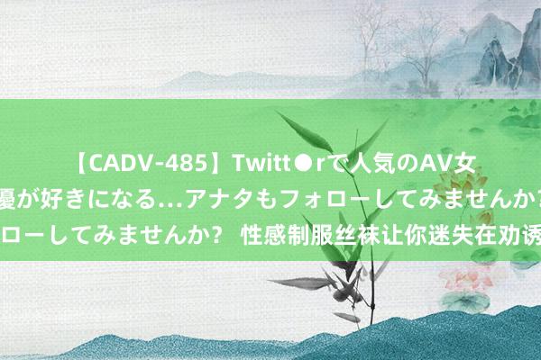 【CADV-485】Twitt●rで人気のAV女優 SNSでますますAV女優が好きになる…アナタもフォローしてみませんか？ 性感制服丝袜让你迷失在劝诱的全国