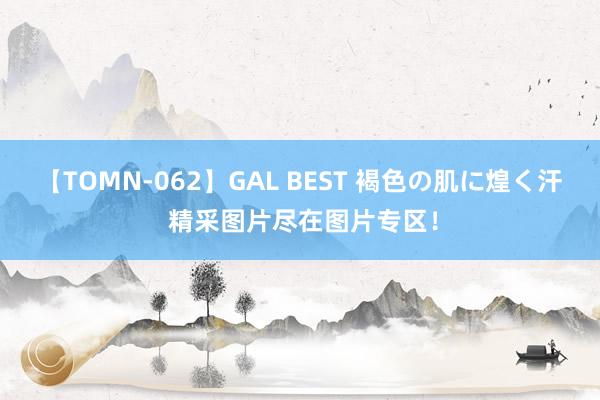 【TOMN-062】GAL BEST 褐色の肌に煌く汗 精采图片尽在图片专区！