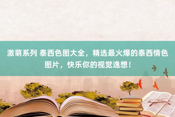 激萌系列 泰西色图大全，精选最火爆的泰西情色图片，快乐你的视觉逸想！