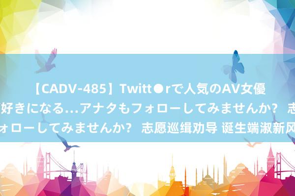 【CADV-485】Twitt●rで人気のAV女優 SNSでますますAV女優が好きになる…アナタもフォローしてみませんか？ 志愿巡缉劝导 诞生端淑新风