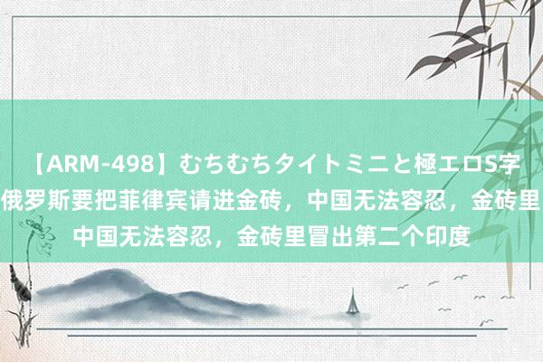 【ARM-498】むちむちタイトミニと極エロS字ライン 2 AIKA 俄罗斯要把菲律宾请进金砖，中国无法容忍，金砖里冒出第二个印度