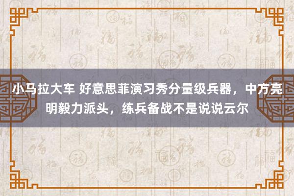 小马拉大车 好意思菲演习秀分量级兵器，中方亮明毅力派头，练兵备战不是说说云尔