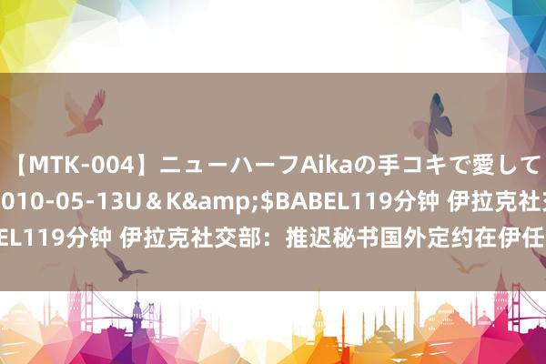 【MTK-004】ニューハーフAikaの手コキで愛して…。</a>2010-05-13U＆K&$BABEL119分钟 伊拉克社交部：推迟秘书国外定约在伊任务厌世日历