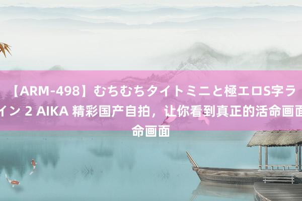 【ARM-498】むちむちタイトミニと極エロS字ライン 2 AIKA 精彩国产自拍，让你看到真正的活命画面