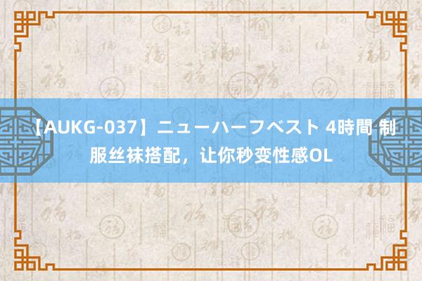 【AUKG-037】ニューハーフベスト 4時間 制服丝袜搭配，让你秒变性感OL