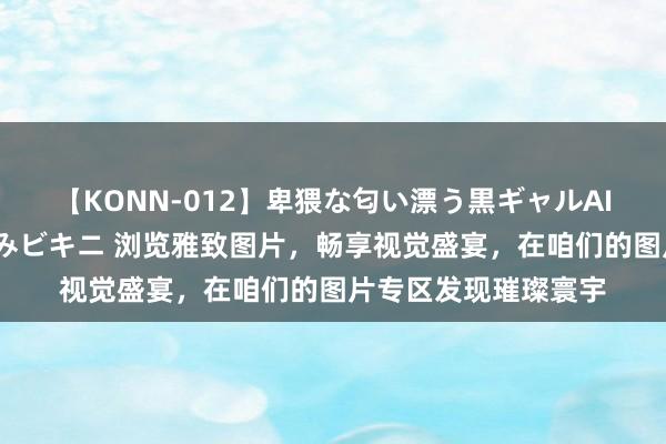 【KONN-012】卑猥な匂い漂う黒ギャルAIKAの中出しグイ込みビキニ 浏览雅致图片，畅享视觉盛宴，在咱们的图片专区发现璀璨寰宇