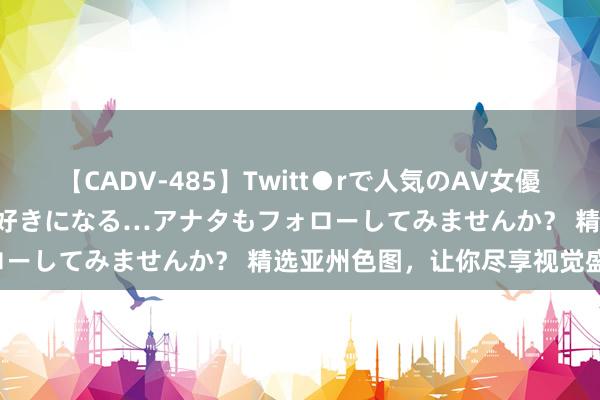 【CADV-485】Twitt●rで人気のAV女優 SNSでますますAV女優が好きになる…アナタもフォローしてみませんか？ 精选亚州色图，让你尽享视觉盛宴！