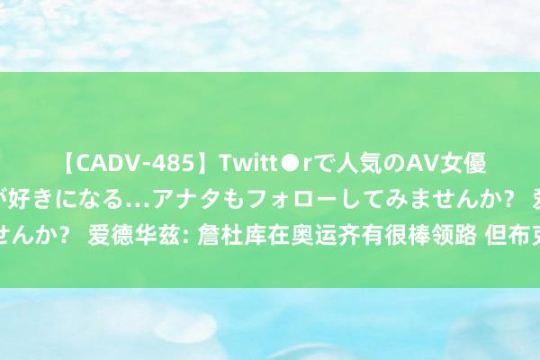 【CADV-485】Twitt●rで人気のAV女優 SNSでますますAV女優が好きになる…アナタもフォローしてみませんか？ 爱德华兹: 詹杜库在奥运齐有很棒领路 但布克一直防敌手最好