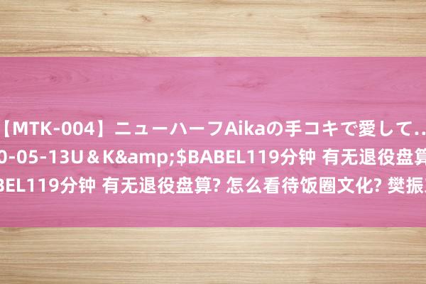 【MTK-004】ニューハーフAikaの手コキで愛して…。</a>2010-05-13U＆K&$BABEL119分钟 有无退役盘算? 怎么看待饭圈文化? 樊振东复兴