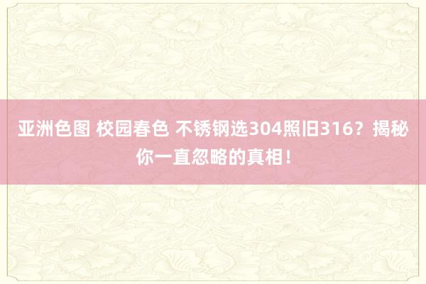 亚洲色图 校园春色 不锈钢选304照旧316？揭秘你一直忽略的真相！