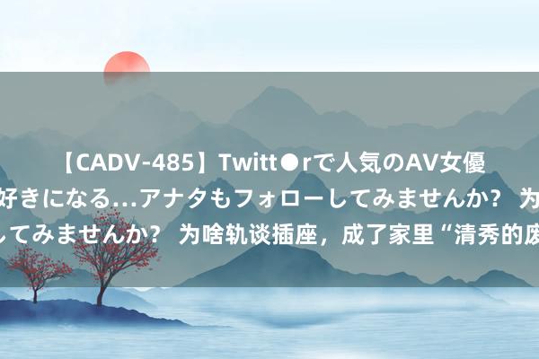 【CADV-485】Twitt●rで人気のAV女優 SNSでますますAV女優が好きになる…アナタもフォローしてみませんか？ 为啥轨谈插座，成了家里“清秀的废料”了？