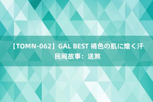 【TOMN-062】GAL BEST 褐色の肌に煌く汗 民间故事：送煞