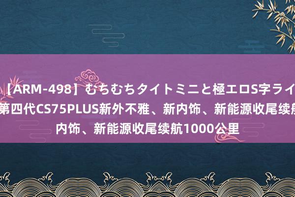 【ARM-498】むちむちタイトミニと極エロS字ライン 2 AIKA 第四代CS75PLUS新外不雅、新内饰、新能源收尾续航1000公里