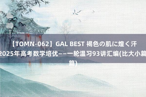 【TOMN-062】GAL BEST 褐色の肌に煌く汗 2025年高考数学培优——一轮温习93讲汇编(比大小篇)