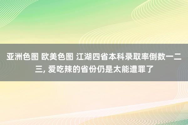 亚洲色图 欧美色图 江湖四省本科录取率倒数一二三， 爱吃辣的省份仍是太能遭罪了