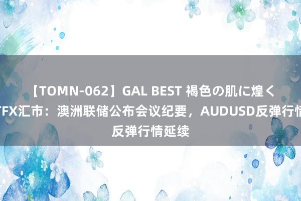 【TOMN-062】GAL BEST 褐色の肌に煌く汗 ATFX汇市：澳洲联储公布会议纪要，AUDUSD反弹行情延续