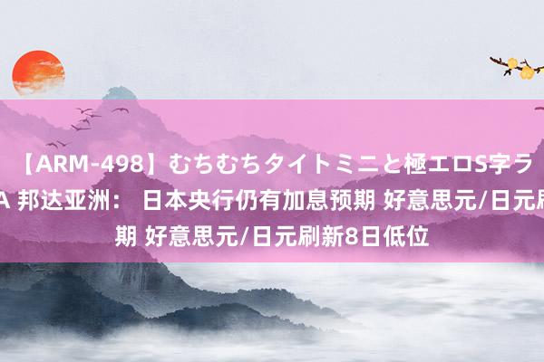 【ARM-498】むちむちタイトミニと極エロS字ライン 2 AIKA 邦达亚洲： 日本央行仍有加息预期 好意思元/日元刷新8日低位