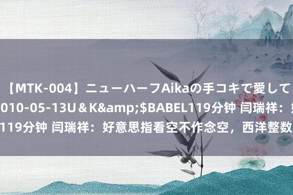 【MTK-004】ニューハーフAikaの手コキで愛して…。</a>2010-05-13U＆K&$BABEL119分钟 闫瑞祥：好意思指看空不作念空，西洋整数关隘重视修正