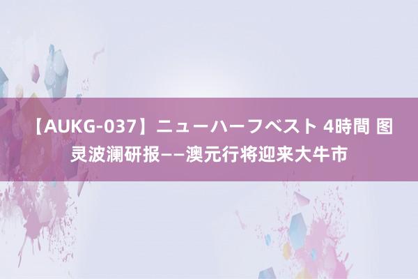 【AUKG-037】ニューハーフベスト 4時間 图灵波澜研报——澳元行将迎来大牛市