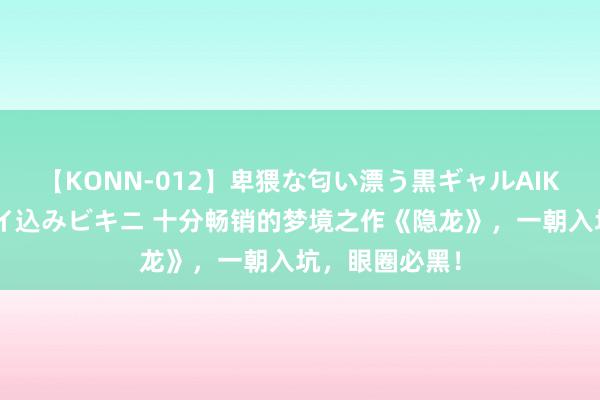 【KONN-012】卑猥な匂い漂う黒ギャルAIKAの中出しグイ込みビキニ 十分畅销的梦境之作《隐龙》，一朝入坑，眼圈必黑！