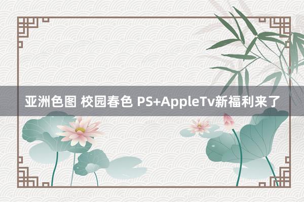 亚洲色图 校园春色 PS+AppleTv新福利来了