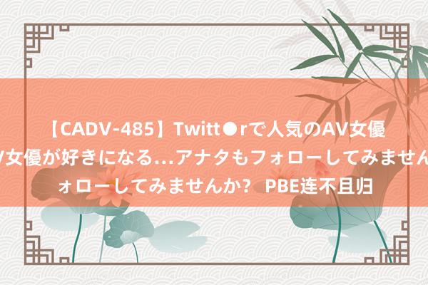 【CADV-485】Twitt●rで人気のAV女優 SNSでますますAV女優が好きになる…アナタもフォローしてみませんか？ PBE连不且归