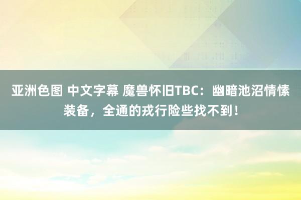 亚洲色图 中文字幕 魔兽怀旧TBC：幽暗池沼情愫装备，全通的戎行险些找不到！