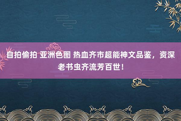 自拍偷拍 亚洲色图 热血齐市超能神文品鉴，资深老书虫齐流芳百世！