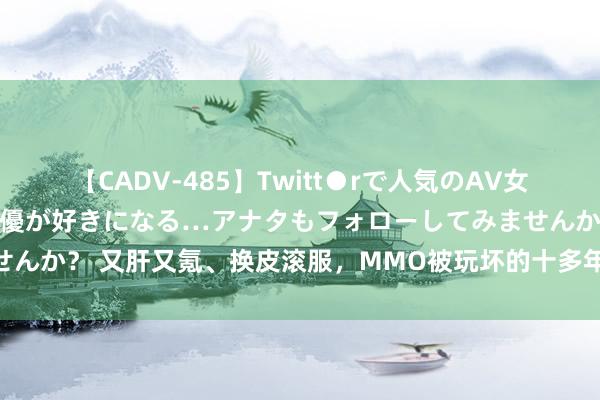 【CADV-485】Twitt●rで人気のAV女優 SNSでますますAV女優が好きになる…アナタもフォローしてみませんか？ 又肝又氪、换皮滚服，MMO被玩坏的十多年，诛仙2能否撑起来？