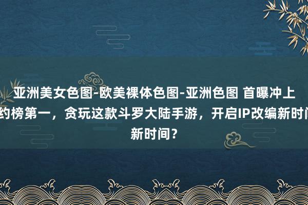 亚洲美女色图-欧美裸体色图-亚洲色图 首曝冲上预约榜第一，贪玩这款斗罗大陆手游，开启IP改编新时间？