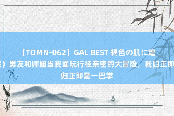 【TOMN-062】GAL BEST 褐色の肌に煌く汗 （完）男友和师姐当我面玩行径亲密的大冒险，我归正即是一巴掌