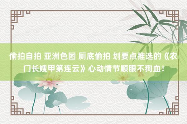 偷拍自拍 亚洲色图 厕底偷拍 划要点推选的《农门长嫂甲第连云》心动情节顺眼不狗血！