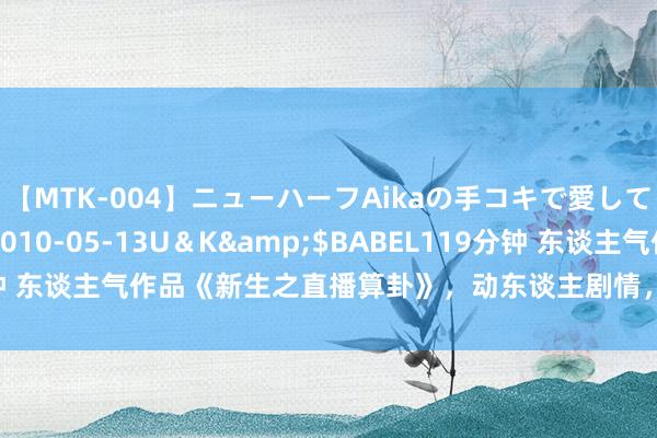 【MTK-004】ニューハーフAikaの手コキで愛して…。</a>2010-05-13U＆K&$BABEL119分钟 东谈主气作品《新生之直播算卦》，动东谈主剧情，要的即是住进你心里